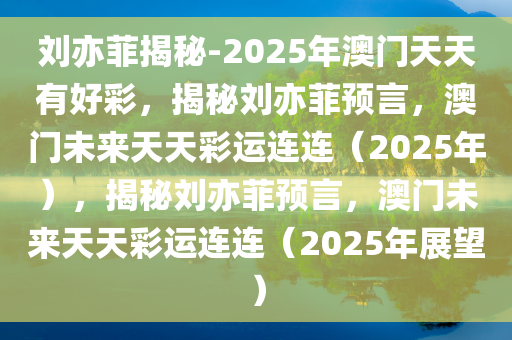 刘亦菲揭秘-2025年澳门天天有好彩，揭秘刘亦菲预言，澳门未来天天彩运连连（2025年），揭秘刘亦菲预言，澳门未来天天彩运连连（2025年展望）