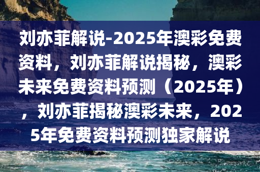 刘亦菲解说-2025年澳彩免费资料，刘亦菲解说揭秘，澳彩未来免费资料预测（2025年），刘亦菲揭秘澳彩未来，2025年免费资料预测独家解说