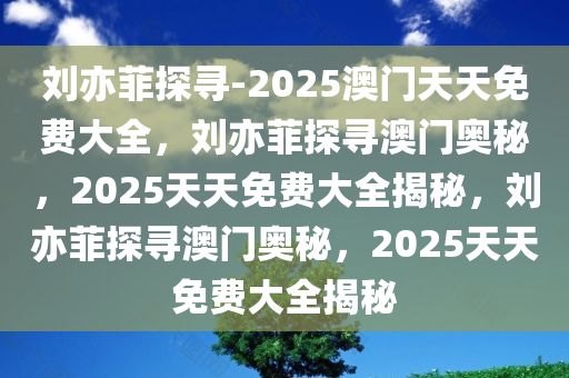 刘亦菲探寻-2025澳门天天免费大全，刘亦菲探寻澳门奥秘，2025天天免费大全揭秘，刘亦菲探寻澳门奥秘，2025天天免费大全揭秘