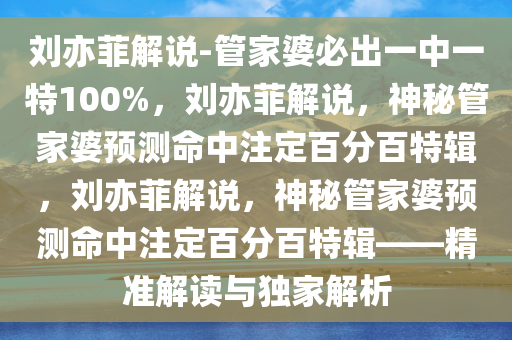 刘亦菲解说-管家婆必出一中一特100%，刘亦菲解说，神秘管家婆预测命中注定百分百特辑，刘亦菲解说，神秘管家婆预测命中注定百分百特辑——精准解读与独家解析