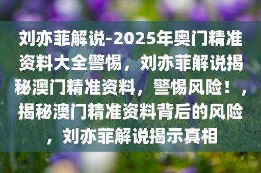 刘亦菲解说-2025年奥门精准资料大全警惕，刘亦菲解说揭秘澳门精准资料，警惕风险！，揭秘澳门精准资料背后的风险，刘亦菲解说揭示真相