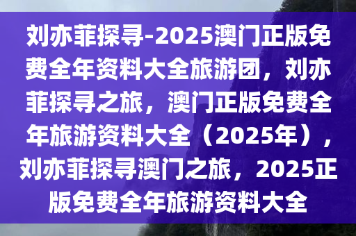 刘亦菲探寻-2025澳门正版免费全年资料大全旅游团，刘亦菲探寻之旅，澳门正版免费全年旅游资料大全（2025年），刘亦菲探寻澳门之旅，2025正版免费全年旅游资料大全