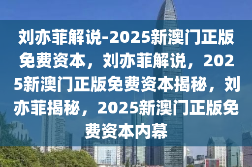 刘亦菲解说-2025新澳门正版免费资本，刘亦菲解说，2025新澳门正版免费资本揭秘，刘亦菲揭秘，2025新澳门正版免费资本内幕