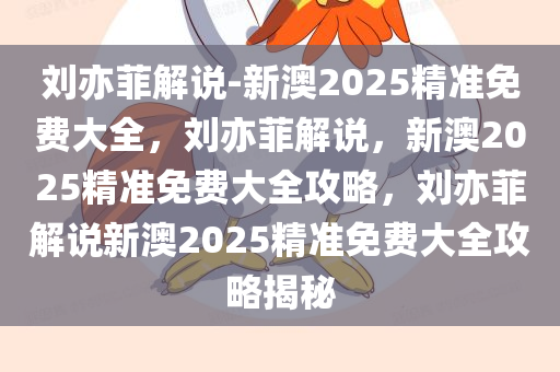 刘亦菲解说-新澳2025精准免费大全，刘亦菲解说，新澳2025精准免费大全攻略，刘亦菲解说新澳2025精准免费大全攻略揭秘