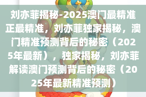 刘亦菲揭秘-2025澳门最精准正最精准，刘亦菲独家揭秘，澳门精准预测背后的秘密（2025年最新），独家揭秘，刘亦菲解读澳门预测背后的秘密（2025年最新精准预测）