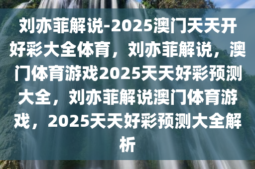 刘亦菲解说-2025澳门天天开好彩大全体育，刘亦菲解说，澳门体育游戏2025天天好彩预测大全，刘亦菲解说澳门体育游戏，2025天天好彩预测大全解析