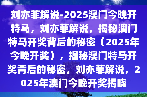 刘亦菲解说-2025澳门今晚开特马，刘亦菲解说，揭秘澳门特马开奖背后的秘密（2025年今晚开奖），揭秘澳门特马开奖背后的秘密，刘亦菲解说，2025年澳门今晚开奖揭晓