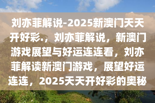 刘亦菲解说-2025新澳门天天开好彩.，刘亦菲解说，新澳门游戏展望与好运连连看，刘亦菲解读新澳门游戏，展望好运连连，2025天天开好彩的奥秘