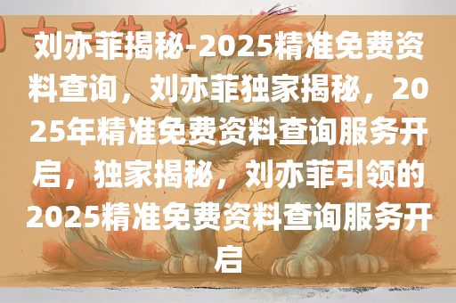 刘亦菲揭秘-2025精准免费资料查询，刘亦菲独家揭秘，2025年精准免费资料查询服务开启，独家揭秘，刘亦菲引领的2025精准免费资料查询服务开启