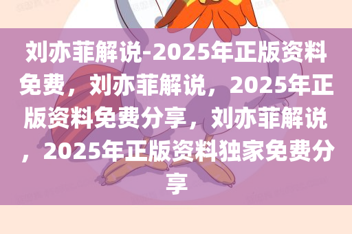 刘亦菲解说-2025年正版资料免费，刘亦菲解说，2025年正版资料免费分享，刘亦菲解说，2025年正版资料独家免费分享