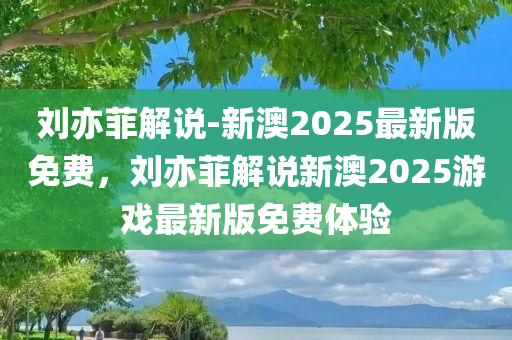 刘亦菲解说-新澳2025最新版免费，刘亦菲解说新澳2025游戏最新版免费体验