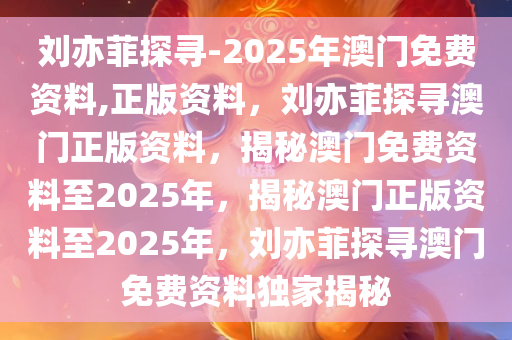 刘亦菲探寻-2025年澳门免费资料,正版资料，刘亦菲探寻澳门正版资料，揭秘澳门免费资料至2025年，揭秘澳门正版资料至2025年，刘亦菲探寻澳门免费资料独家揭秘