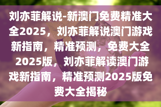 刘亦菲解说-新澳门免费精准大全2025，刘亦菲解说澳门游戏新指南，精准预测，免费大全 2025版，刘亦菲解读澳门游戏新指南，精准预测2025版免费大全揭秘