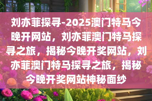 刘亦菲探寻-2025澳门特马今晚开网站，刘亦菲澳门特马探寻之旅，揭秘今晚开奖网站，刘亦菲澳门特马探寻之旅，揭秘今晚开奖网站神秘面纱