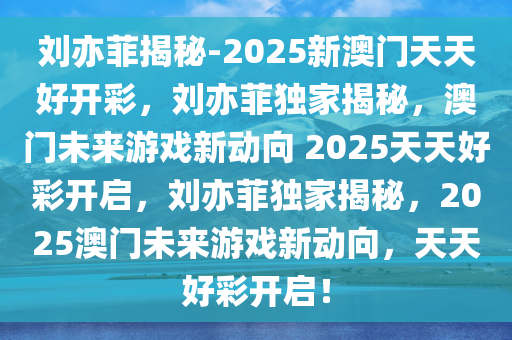 刘亦菲揭秘-2025新澳门天天好开彩，刘亦菲独家揭秘，澳门未来游戏新动向 2025天天好彩开启，刘亦菲独家揭秘，2025澳门未来游戏新动向，天天好彩开启！