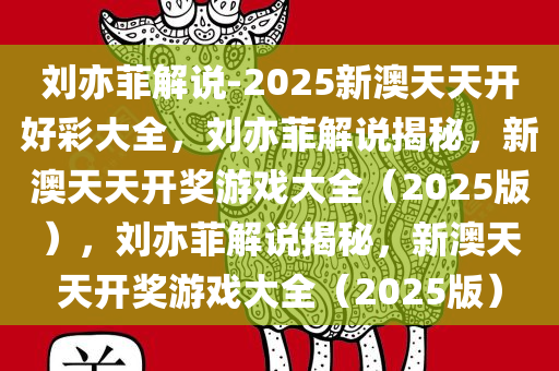 刘亦菲解说-2025新澳天天开好彩大全，刘亦菲解说揭秘，新澳天天开奖游戏大全（2025版），刘亦菲解说揭秘，新澳天天开奖游戏大全（2025版）