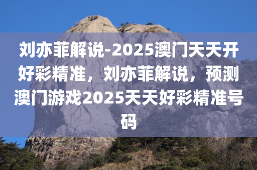 刘亦菲解说-2025澳门天天开好彩精准，刘亦菲解说，预测澳门游戏2025天天好彩精准号码