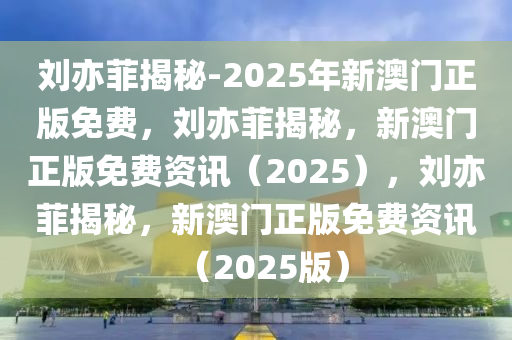 刘亦菲揭秘-2025年新澳门正版免费，刘亦菲揭秘，新澳门正版免费资讯（2025），刘亦菲揭秘，新澳门正版免费资讯（2025版）