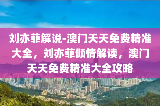 刘亦菲解说-澳门天天免费精准大全，刘亦菲倾情解读，澳门天天免费精准大全攻略