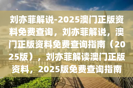 刘亦菲解说-2025澳门正版资料免费查询，刘亦菲解说，澳门正版资料免费查询指南（2025版），刘亦菲解读澳门正版资料，2025版免费查询指南