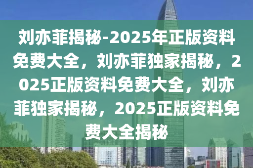 刘亦菲揭秘-2025年正版资料免费大全，刘亦菲独家揭秘，2025正版资料免费大全，刘亦菲独家揭秘，2025正版资料免费大全揭秘