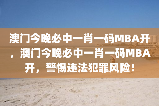 澳门今晚必中一肖一码MBA开，澳门今晚必中一肖一码MBA开，警惕违法犯罪风险！