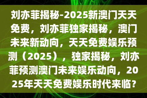 刘亦菲揭秘-2025新澳门天天免费，刘亦菲独家揭秘，澳门未来新动向，天天免费娱乐预测（2025）