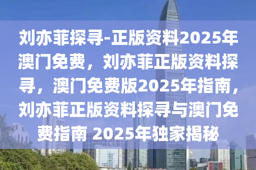 刘亦菲探寻-正版资料2025年澳门免费，刘亦菲正版资料探寻，澳门免费版2025年指南，刘亦菲正版资料探寻与澳门免费指南 2025年独家揭秘