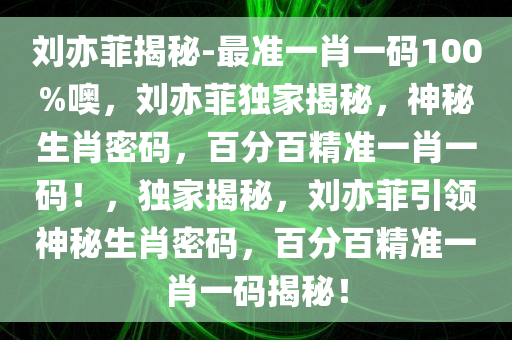 刘亦菲揭秘-最准一肖一码100%噢，刘亦菲独家揭秘，神秘生肖密码，百分百精准一肖一码！，独家揭秘，刘亦菲引领神秘生肖密码，百分百精准一肖一码揭秘！