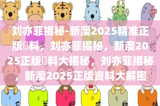 刘亦菲揭秘-新澳2025精准正版資料，刘亦菲揭秘，新澳2025正版資料大揭秘，刘亦菲揭秘，新澳2025正版资料大解密