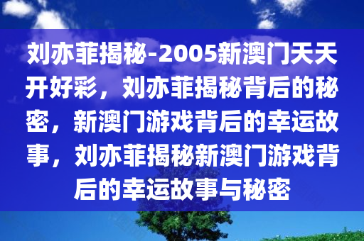 刘亦菲揭秘-2005新澳门天天开好彩，刘亦菲揭秘背后的秘密，新澳门游戏背后的幸运故事，刘亦菲揭秘新澳门游戏背后的幸运故事与秘密