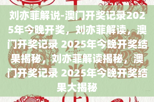 刘亦菲解说-澳门开奖记录2025年今晚开奖，刘亦菲解读，澳门开奖记录 2025年今晚开奖结果揭秘，刘亦菲解读揭秘，澳门开奖记录 2025年今晚开奖结果大揭秘