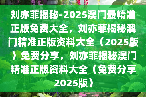 刘亦菲揭秘-2025澳门最精准正版免费大全，刘亦菲揭秘澳门精准正版资料大全（2025版）免费分享，刘亦菲揭秘澳门精准正版资料大全（免费分享2025版）