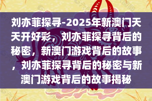 刘亦菲探寻-2025年新澳门天天开好彩，刘亦菲探寻背后的秘密，新澳门游戏背后的故事，刘亦菲探寻背后的秘密与新澳门游戏背后的故事揭秘