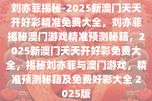 刘亦菲揭秘-2025新澳门天天开好彩精准免费大全，刘亦菲揭秘澳门游戏精准预测秘籍，2025新澳门天天开好彩免费大全，揭秘刘亦菲与澳门游戏，精准预测秘籍及免费好彩大全 2025版