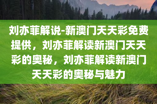 刘亦菲解说-新澳门天天彩免费提供，刘亦菲解读新澳门天天彩的奥秘，刘亦菲解读新澳门天天彩的奥秘与魅力