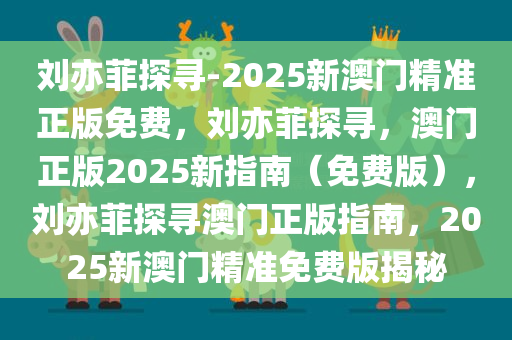 刘亦菲探寻-2025新澳门精准正版免费，刘亦菲探寻，澳门正版2025新指南（免费版），刘亦菲探寻澳门正版指南，2025新澳门精准免费版揭秘