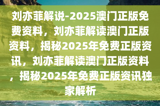 刘亦菲解说-2025澳门正版免费资料，刘亦菲解读澳门正版资料，揭秘2025年免费正版资讯，刘亦菲解读澳门正版资料，揭秘2025年免费正版资讯独家解析