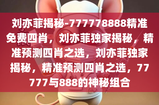 刘亦菲揭秘-777778888精准免费四肖，刘亦菲独家揭秘，精准预测四肖之选，刘亦菲独家揭秘，精准预测四肖之选，77777与888的神秘组合