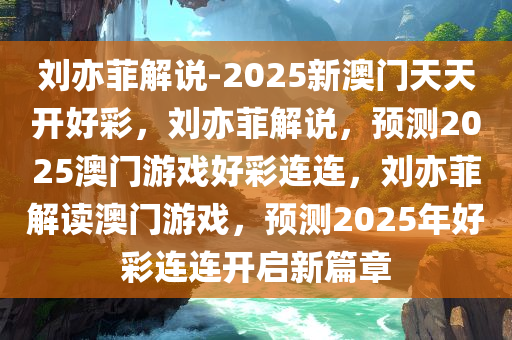 刘亦菲解说-2025新澳门天天开好彩，刘亦菲解说，预测2025澳门游戏好彩连连，刘亦菲解读澳门游戏，预测2025年好彩连连开启新篇章