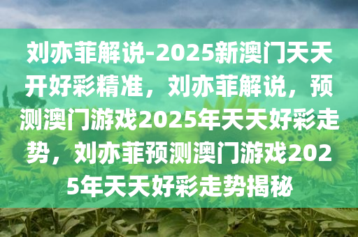 刘亦菲解说-2025新澳门天天开好彩精准，刘亦菲解说，预测澳门游戏2025年天天好彩走势，刘亦菲预测澳门游戏2025年天天好彩走势揭秘