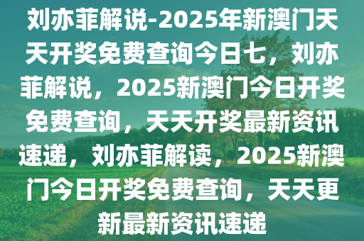 刘亦菲解说-2025年新澳门天天开奖免费查询今日七，刘亦菲解说，2025新澳门今日开奖免费查询，天天开奖最新资讯速递，刘亦菲解读，2025新澳门今日开奖免费查询，天天更新最新资讯速递