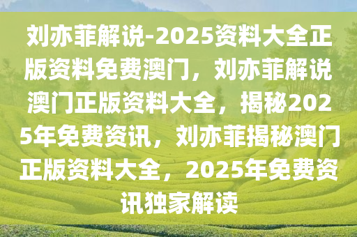 刘亦菲解说-2025资料大全正版资料免费澳门