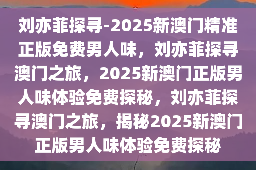 刘亦菲探寻-2025新澳门精准正版免费男人味