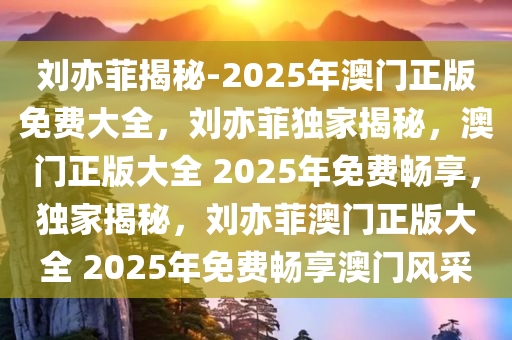 刘亦菲揭秘-2025年澳门正版免费大全