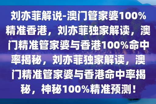 刘亦菲解说-澳门管家婆100%精准香港，刘亦菲独家解读，澳门精准管家婆与香港100%命中率揭秘，刘亦菲独家解读，澳门精准管家婆与香港命中率揭秘，神秘100%精准预测！