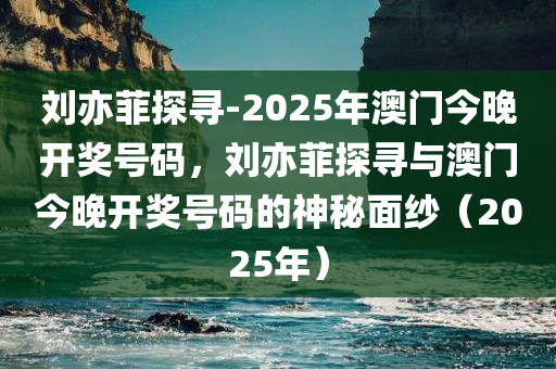 刘亦菲探寻-2025年澳门今晚开奖号码，刘亦菲探寻与澳门今晚开奖号码的神秘面纱（2025年）