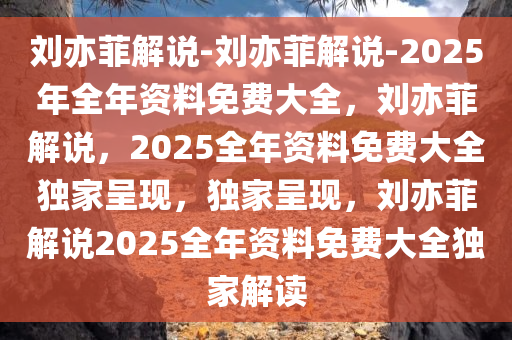 刘亦菲解说-刘亦菲解说-2025年全年资料免费大全，刘亦菲解说，2025全年资料免费大全独家呈现，独家呈现，刘亦菲解说2025全年资料免费大全独家解读