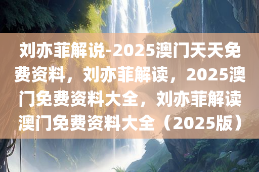 刘亦菲解说-2025澳门天天免费资料，刘亦菲解读，2025澳门免费资料大全，刘亦菲解读澳门免费资料大全（2025版）