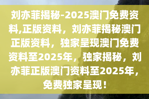 刘亦菲揭秘-2025澳门免费资料,正版资料，刘亦菲揭秘澳门正版资料，独家呈现澳门免费资料至2025年，独家揭秘，刘亦菲正版澳门资料至2025年，免费独家呈现！